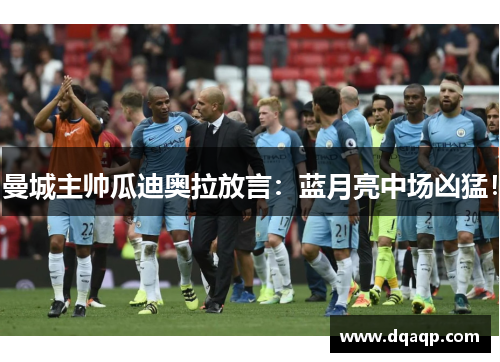 曼城主帅瓜迪奥拉放言：蓝月亮中场凶猛！