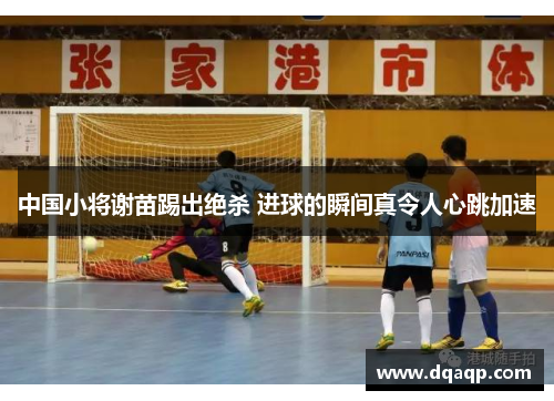 中国小将谢苗踢出绝杀 进球的瞬间真令人心跳加速